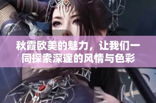 秋霞欧美的魅力，让我们一同探索深邃的风情与色彩
