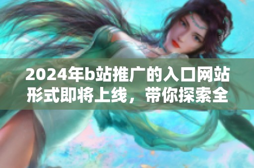 2024年b站推广的入口网站形式即将上线，带你探索全新推广模式