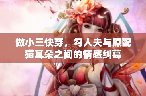 做小三快穿，勾人夫与原配猫耳朵之间的情感纠葛