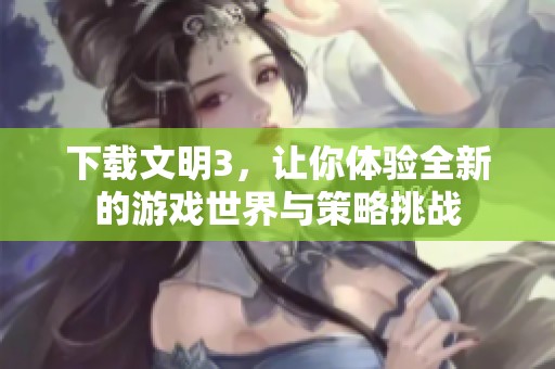 下载文明3，让你体验全新的游戏世界与策略挑战
