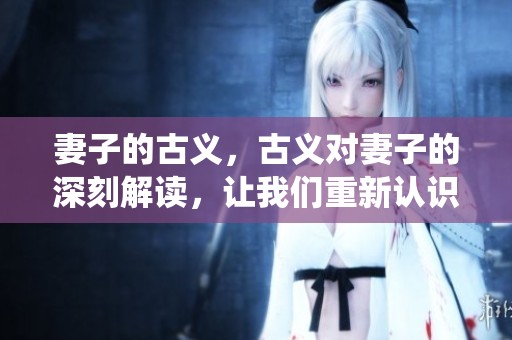 妻子的古义，古义对妻子的深刻解读，让我们重新认识传统婚姻的价值与意义