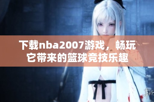 下载nba2007游戏，畅玩它带来的篮球竞技乐趣