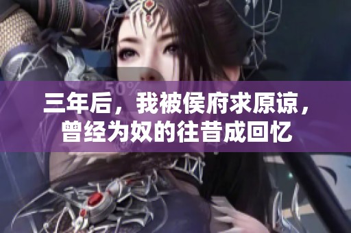 三年后，我被侯府求原谅，曾经为奴的往昔成回忆