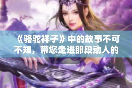 《骆驼祥子》中的故事不可不知，带您走进那段动人的时代旅程