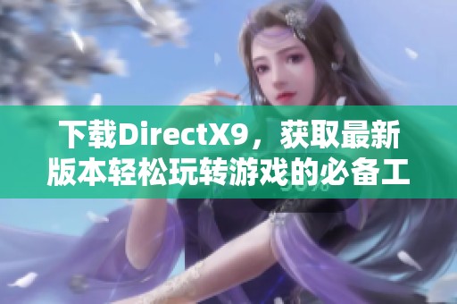 下载DirectX9，获取最新版本轻松玩转游戏的必备工具