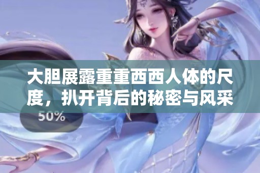 大胆展露重重西西人体的尺度，扒开背后的秘密与风采