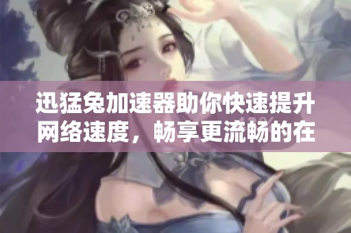 迅猛兔加速器助你快速提升网络速度，畅享更流畅的在线体验