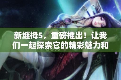 新继拇5，重磅推出！让我们一起探索它的精彩魅力和独特功能。