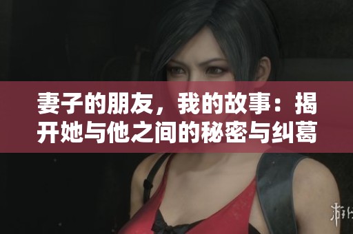 妻子的朋友，我的故事：揭开她与他之间的秘密与纠葛