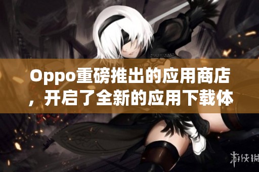 Oppo重磅推出的应用商店，开启了全新的应用下载体验