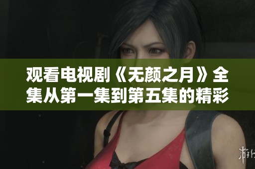 观看电视剧《无颜之月》全集从第一集到第五集的精彩内容尽在这里