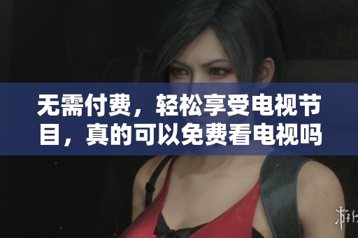 无需付费，轻松享受电视节目，真的可以免费看电视吗