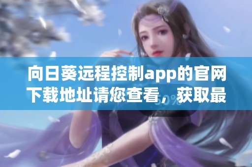 向日葵远程控制app的官网下载地址请您查看，获取最新的使用信息与体验