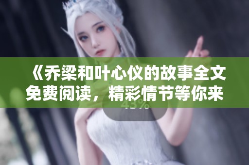 《乔梁和叶心仪的故事全文免费阅读，精彩情节等你来发现》