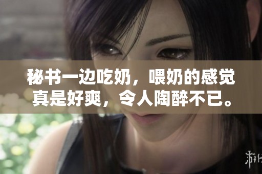 秘书一边吃奶，喂奶的感觉真是好爽，令人陶醉不已。