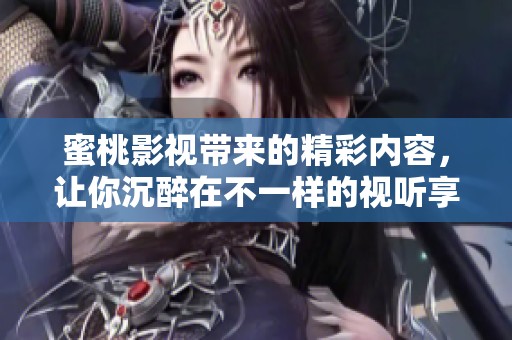 蜜桃影视带来的精彩内容，让你沉醉在不一样的视听享受中