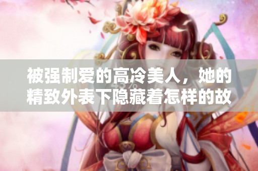 被强制爱的高冷美人，她的精致外表下隐藏着怎样的故事呢