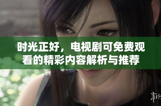 时光正好，电视剧可免费观看的精彩内容解析与推荐