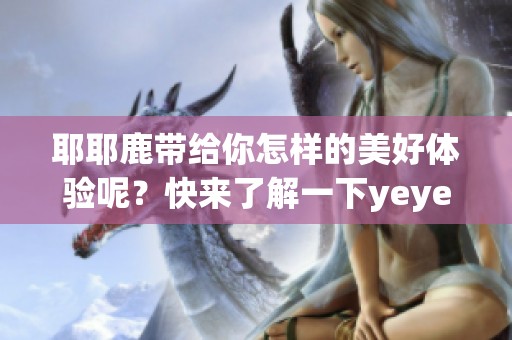 耶耶鹿带给你怎样的美好体验呢？快来了解一下yeyelu的魅力所在！
