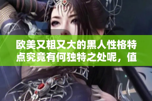 欧美又粗又大的黑人性格特点究竟有何独特之处呢，值得我们深入探讨一下。
