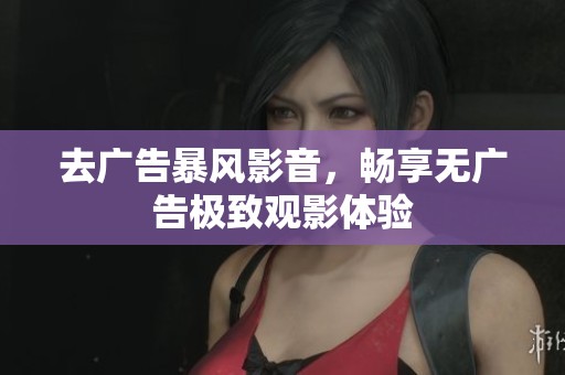 去广告暴风影音，畅享无广告极致观影体验