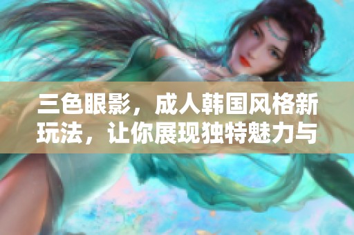 三色眼影，**韩国风格新玩法，让你展现独特魅力与时尚感