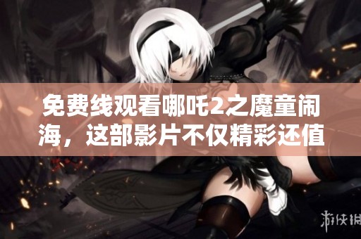 免费线观看哪吒2之魔童闹海，这部影片不仅精彩还值得一看