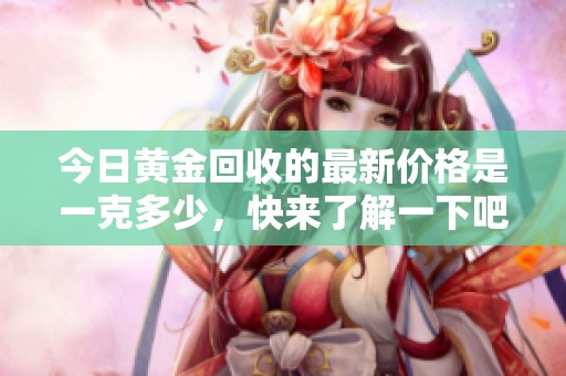 今日黄金回收的最新价格是一克多少，快来了解一下吧！