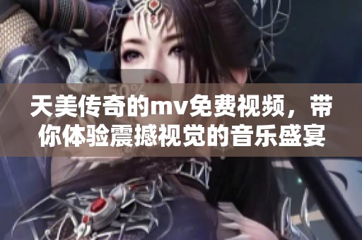 天美传奇的mv免费视频，带你体验震撼视觉的音乐盛宴