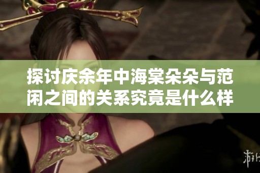 探讨庆余年中海棠朵朵与范闲之间的关系究竟是什么样的