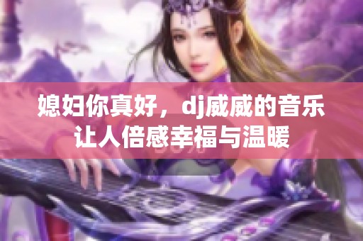 媳妇你真好，dj威威的音乐让人倍感幸福与温暖