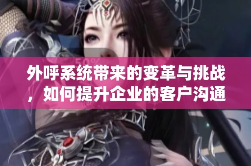 外呼系统带来的变革与挑战，如何提升企业的客户沟通效率