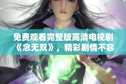 免费观看完整版高清电视剧《念无双》，精彩剧情不容错过，快来体验！