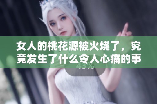 女人的桃花源被火烧了，究竟发生了什么令人心痛的事情呢