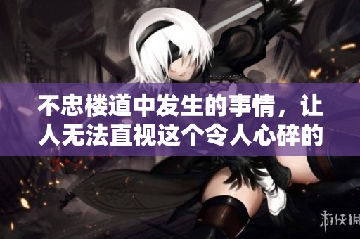 不忠楼道中发生的事情，让人无法直视这个令人心碎的故事