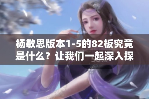 杨敏思版本1-5的82板究竟是什么？让我们一起深入探索！