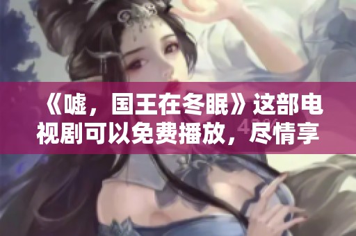 《嘘，国王在冬眠》这部电视剧可以免费播放，尽情享受精彩剧情吧！