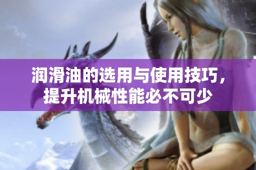 润滑油的选用与使用技巧，提升机械性能必不可少