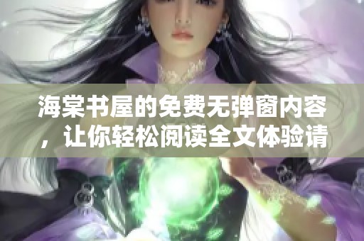 海棠书屋的免费无弹窗内容，让你轻松阅读全文体验请尽情享受。