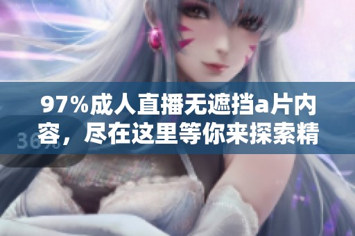 97%**直播无遮挡**内容，尽在这里等你来探索精彩世界！