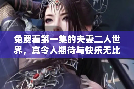 免费看第一集的夫妻二人世界，真令人期待与快乐无比