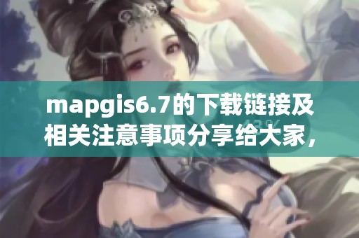 mapgis6.7的下载链接及相关注意事项分享给大家，请大家关注！