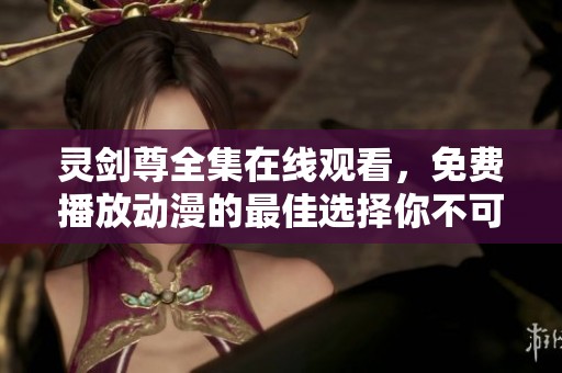 灵剑尊全集在线观看，免费播放动漫的最佳选择你不可错过！