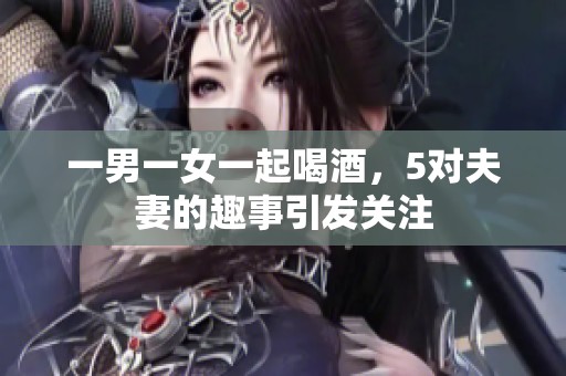 一男一女一起喝酒，5对夫妻的趣事引发关注
