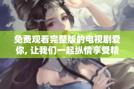 免费观看完整版的电视剧爱你, 让我们一起纵情享受精彩剧情
