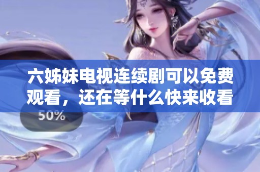 六姊妹电视连续剧可以免费观看，还在等什么快来收看吧