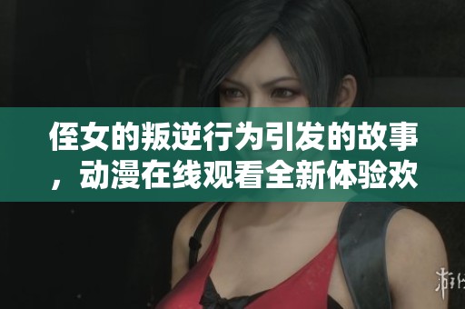 侄女的叛逆行为引发的故事，动漫在线观看全新体验欢迎分享