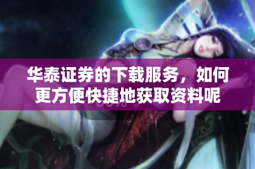 华泰证券的下载服务，如何更方便快捷地获取资料呢