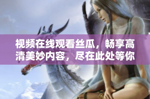 视频在线观看丝瓜，畅享高清美妙内容，尽在此处等你观看