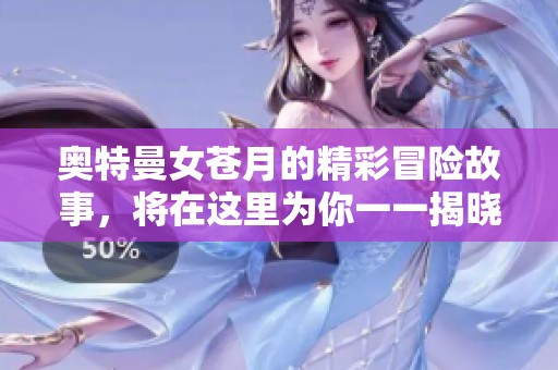 奥特曼女苍月的精彩冒险故事，将在这里为你一一揭晓